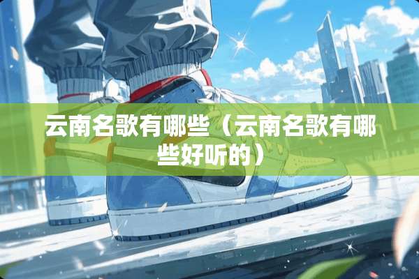 云南名歌有哪些（云南名歌有哪些好听的）