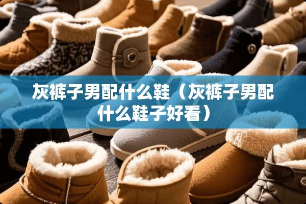 灰裤子男配什么鞋（灰裤子男配什么鞋子好看）