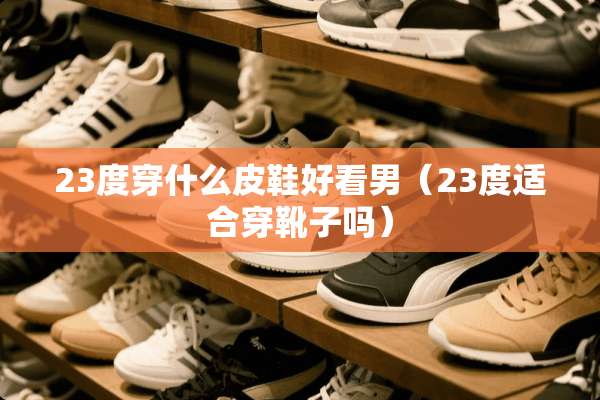 23度穿什么皮鞋好看男（23度适合穿靴子吗）