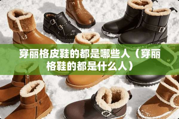 穿丽格皮鞋的都是哪些人（穿丽格鞋的都是什么人）
