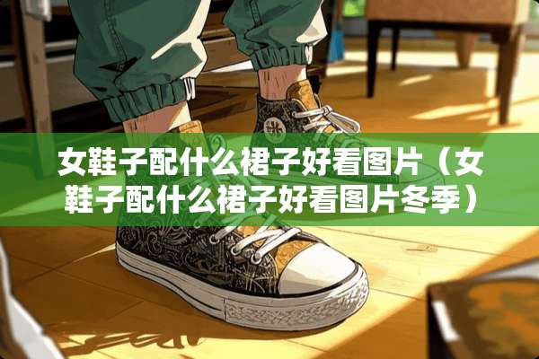 女鞋子配什么裙子好看图片（女鞋子配什么裙子好看图片冬季）