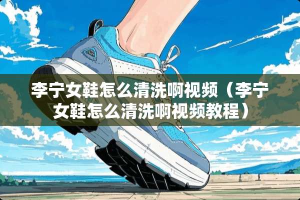 李宁女鞋怎么清洗啊视频（李宁女鞋怎么清洗啊视频教程）