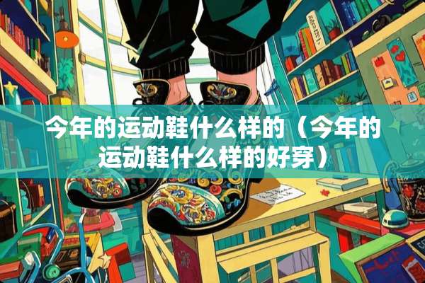 今年的运动鞋什么样的（今年的运动鞋什么样的好穿）