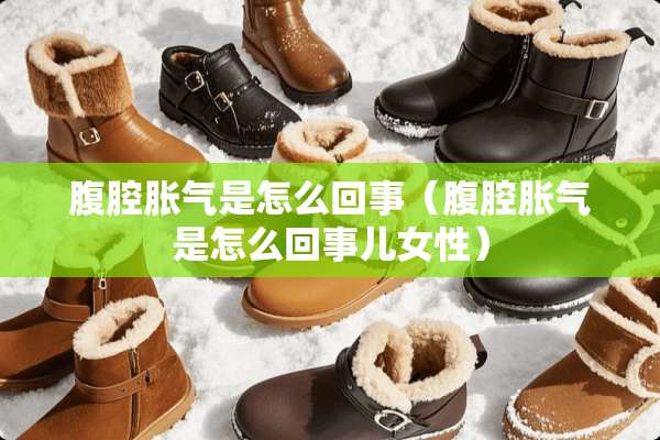 腹腔胀气是怎么回事（腹腔胀气是怎么回事儿女性）