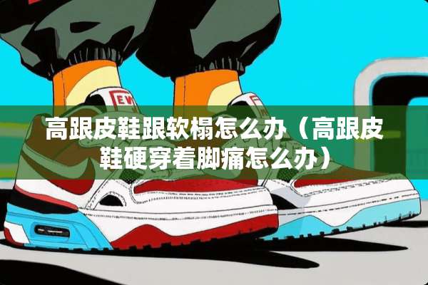 高跟皮鞋跟软榻怎么办（高跟皮鞋硬穿着脚痛怎么办）
