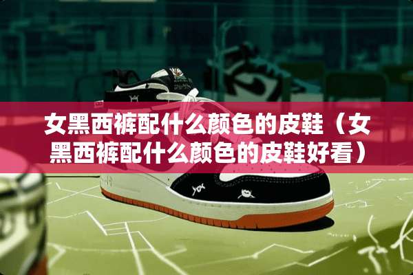 女黑西裤配什么颜色的皮鞋（女黑西裤配什么颜色的皮鞋好看）