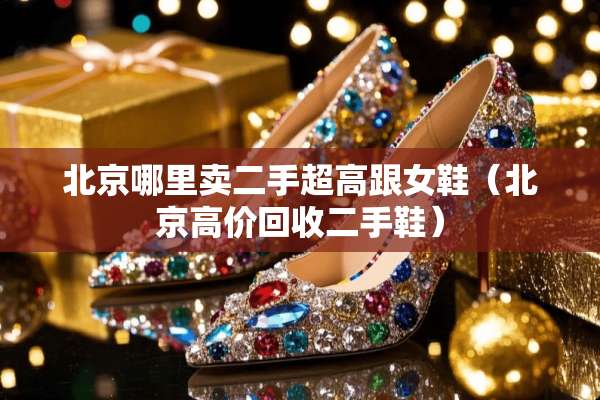 北京哪里卖二手超高跟女鞋（北京高价回收二手鞋）