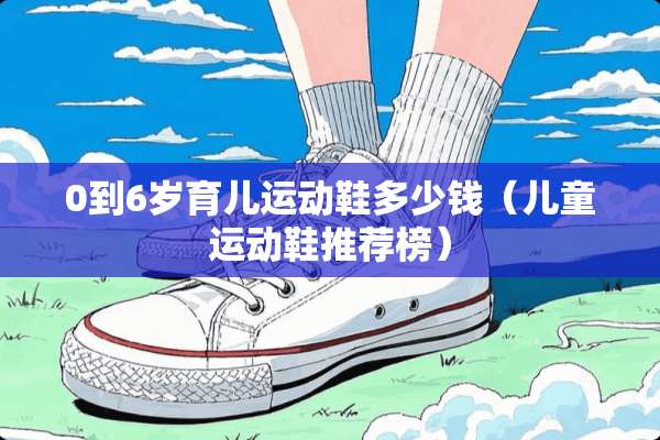 0到6岁育儿运动鞋多少钱（儿童运动鞋推荐榜）