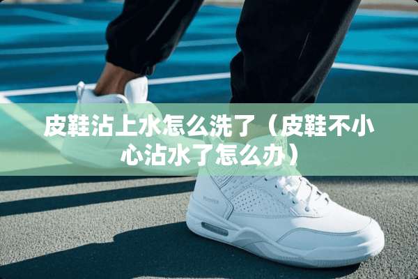 皮鞋沾上水怎么洗了（皮鞋不小心沾水了怎么办）