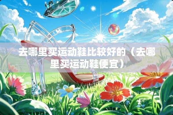 去哪里买运动鞋比较好的（去哪里买运动鞋便宜）