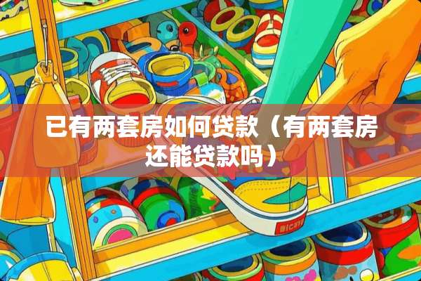 已有两套房如何贷款（有两套房还能贷款吗）