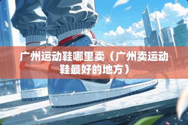广州运动鞋哪里卖（广州卖运动鞋最好的地方）