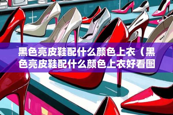 黑色亮皮鞋配什么颜色上衣（黑色亮皮鞋配什么颜色上衣好看图片）