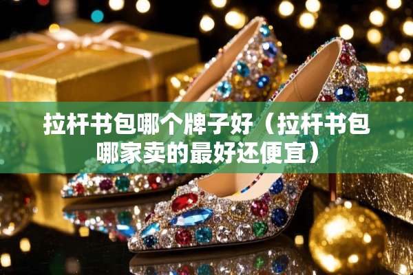 拉杆书包哪个牌子好（拉杆书包哪家卖的最好还便宜）
