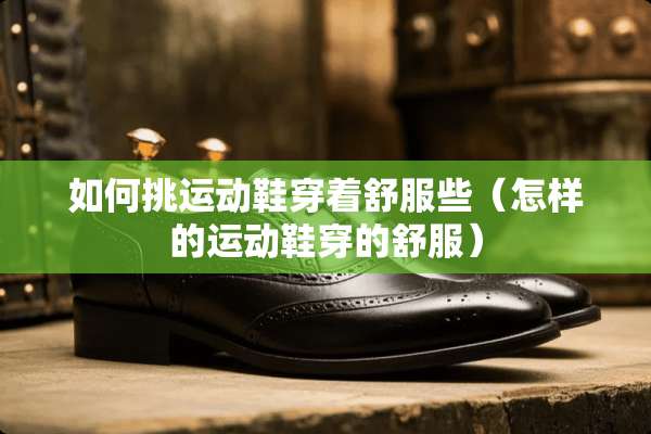 如何挑运动鞋穿着舒服些（怎样的运动鞋穿的舒服）