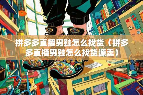 拼多多直播男鞋怎么找货（拼多多直播男鞋怎么找货源卖）