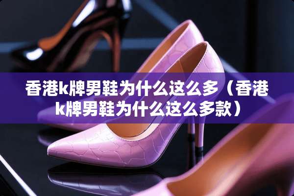 香港k牌男鞋为什么这么多（香港k牌男鞋为什么这么多款）