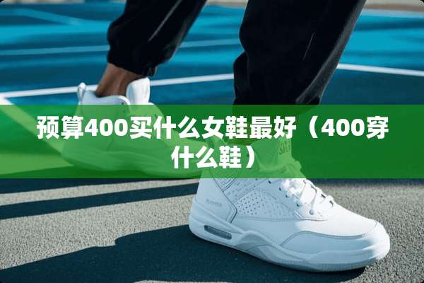 预算400买什么女鞋最好（400穿什么鞋）
