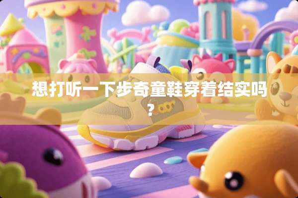 想打听一下步奇童鞋穿着结实吗？