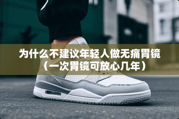 为什么不建议年轻人做无痛胃镜（一次胃镜可放心几年）