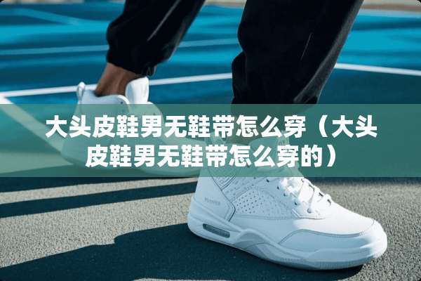 大头皮鞋男无鞋带怎么穿（大头皮鞋男无鞋带怎么穿的）
