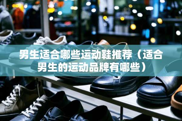男生适合哪些运动鞋推荐（适合男生的运动品牌有哪些）