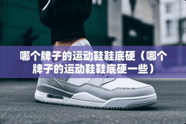 哪个牌子的运动鞋鞋底硬（哪个牌子的运动鞋鞋底硬一些）