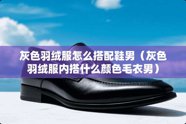 灰色羽绒服怎么搭配鞋男（灰色羽绒服内搭什么颜色毛衣男）