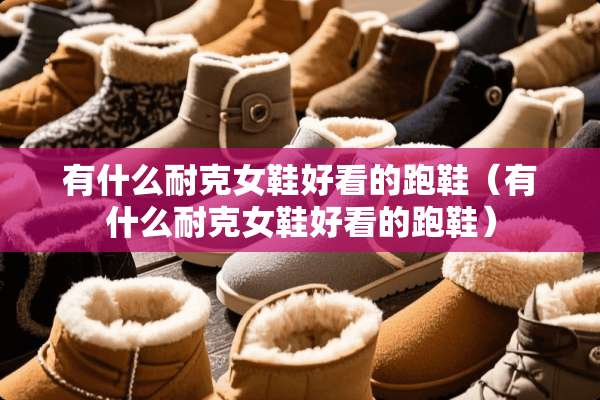 有什么耐克女鞋好看的跑鞋（有什么耐克女鞋好看的跑鞋）