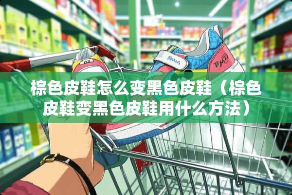 棕色皮鞋怎么变黑色皮鞋（棕色皮鞋变黑色皮鞋用什么方法）