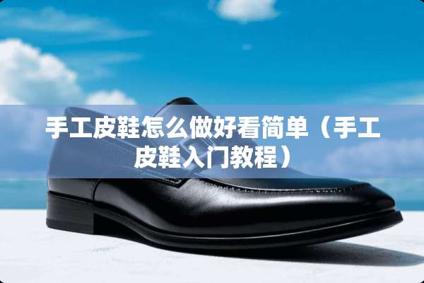 手工皮鞋怎么做好看简单（手工皮鞋入门教程）