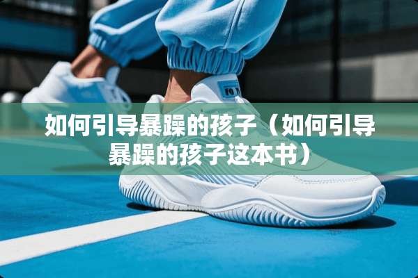 如何引导暴躁的孩子（如何引导暴躁的孩子这本书）