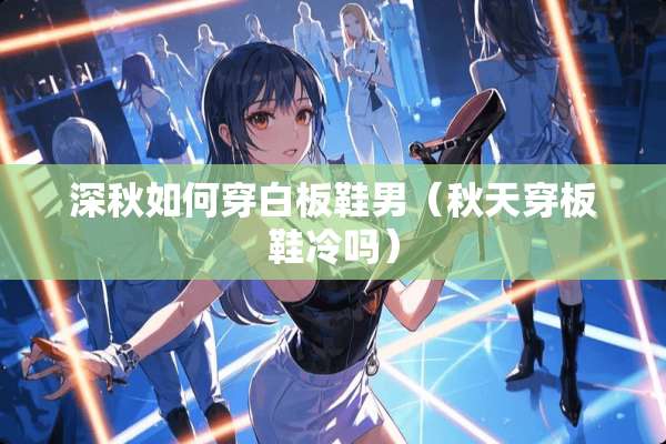 深秋如何穿白板鞋男（秋天穿板鞋冷吗）