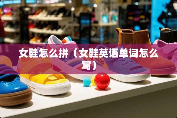 女鞋怎么拼（女鞋英语单词怎么写）