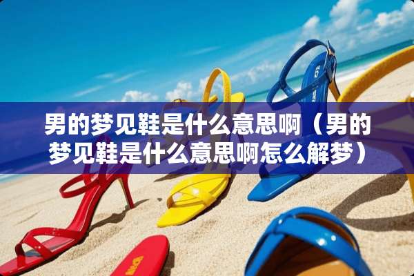 男的梦见鞋是什么意思啊（男的梦见鞋是什么意思啊怎么解梦）