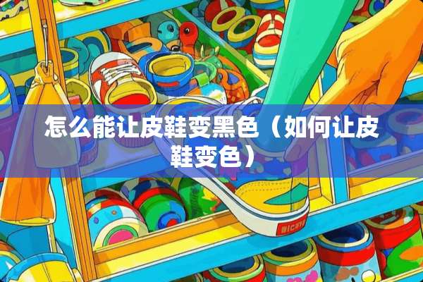 怎么能让皮鞋变黑色（如何让皮鞋变色）