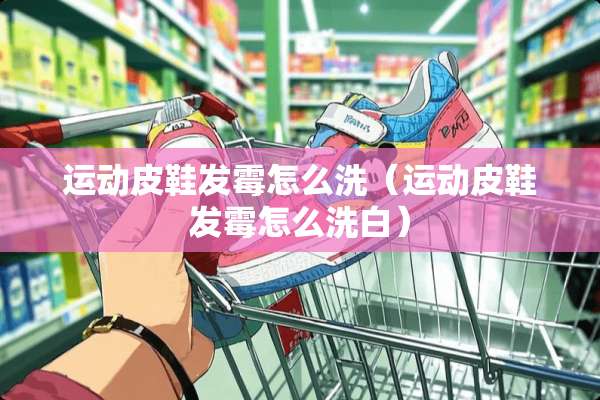 运动皮鞋发霉怎么洗（运动皮鞋发霉怎么洗白）
