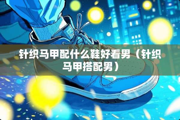 针织马甲配什么鞋好看男（针织马甲搭配男）
