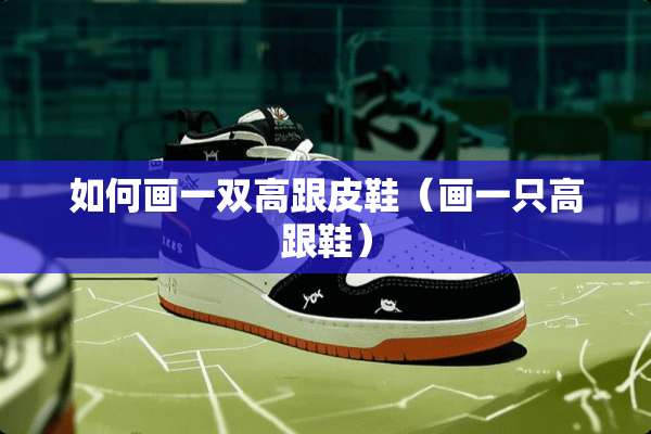 如何画一双高跟皮鞋（画一只高跟鞋）