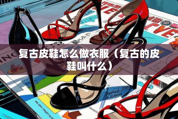 复古皮鞋怎么做衣服（复古的皮鞋叫什么）