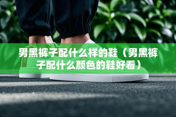 男黑裤子配什么样的鞋（男黑裤子配什么颜色的鞋好看）