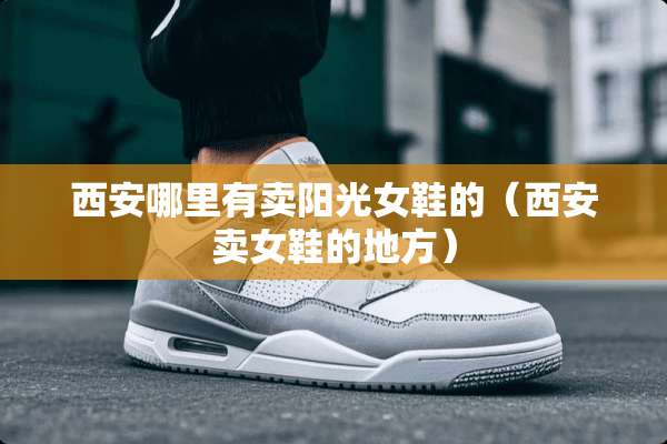 西安哪里有卖阳光女鞋的（西安卖女鞋的地方）