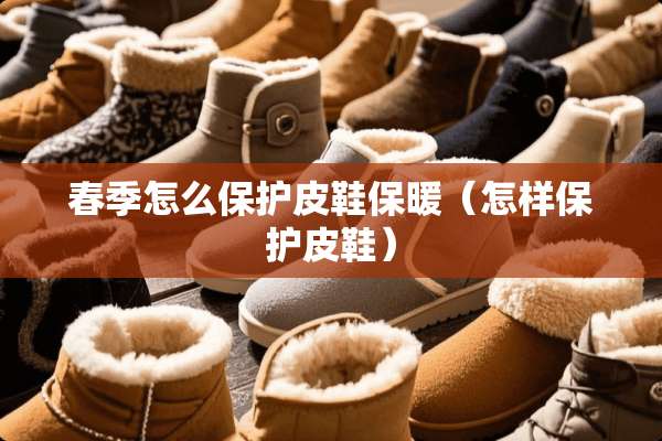 春季怎么保护皮鞋保暖（怎样保护皮鞋）