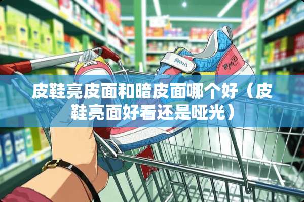 皮鞋亮皮面和暗皮面哪个好（皮鞋亮面好看还是哑光）