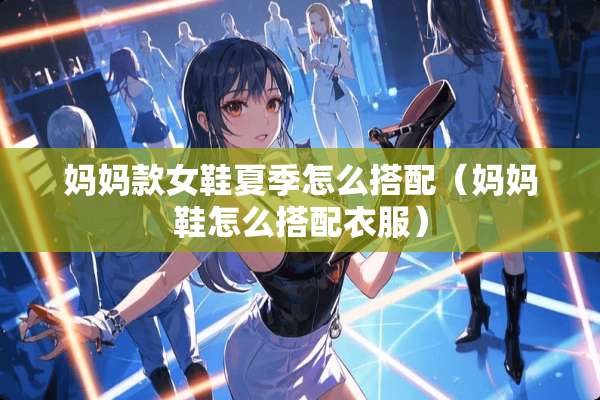 妈妈款女鞋夏季怎么搭配（妈妈鞋怎么搭配衣服）
