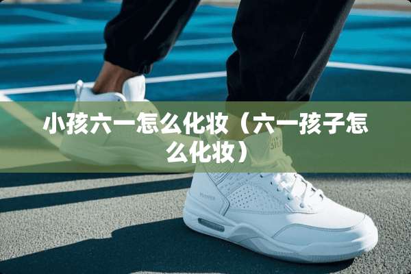 小孩六一怎么化妆（六一孩子怎么化妆）