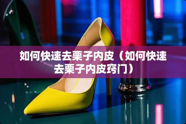 如何快速去栗子内皮（如何快速去栗子内皮窍门）