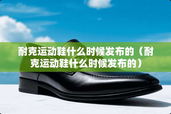 耐克运动鞋什么时候发布的（耐克运动鞋什么时候发布的）