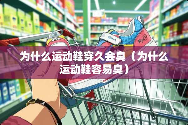 为什么运动鞋穿久会臭（为什么运动鞋容易臭）