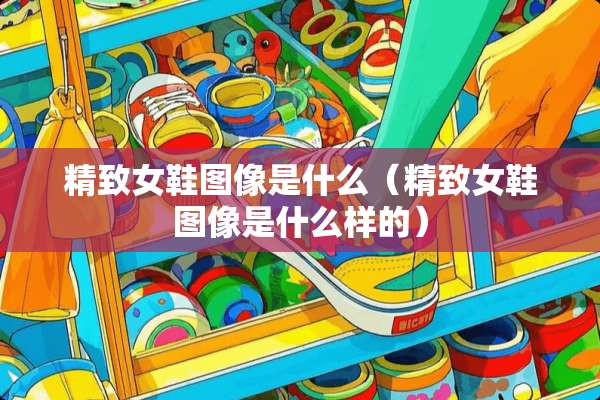 精致女鞋图像是什么（精致女鞋图像是什么样的）